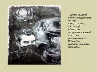 - Хотите яблоко?
Яблоки продлевают
жизнь!
- Нет, спасибо.
- А сигару?
- Они тоже
продлевают жизнь?
- Нет, они
укорачивают ее.
Потом это
уравновешивается
яблоками.
 