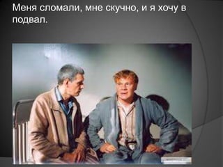 Меня сломали, мне скучно, и я хочу в
подвал.
 