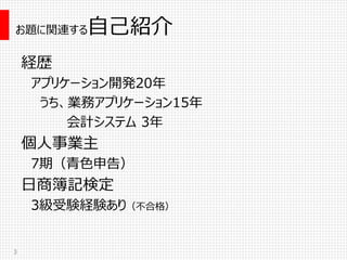 お題に関連する自己紹介
3
経歴
アプリケーション開発20年
うち、業務アプリケーション15年
会計システム 3年
個人事業主
7期（青色申告）
日商簿記検定
3級受験経験あり（不合格）
 