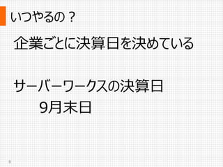 いつやるの？
8
企業ごとに決算日を決めている
サーバーワークスの決算日
9月末日
 