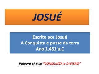JOSUÉ
Palavra-chave: “CONQUISTA e DIVISÃO”
Escrito por Josué
A Conquista e posse da terra
Ano 1.451 a.C
 