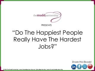“Do The Happiest People
Really Have The Hardest
Jobs?”
Share this Ebook!
PRESENTS
© 2013 The Mudd Partnership | www.themuddpartnership.com | @muddpartnership | www.fb.com/muddpartnership
 