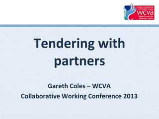 Tendering with
partners
Gareth Coles – WCVA
Collaborative Working Conference 2013
 