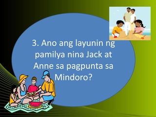 3. Ano ang layunin ng
pamilya nina Jack at
Anne sa pagpunta sa
Mindoro?
 