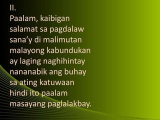 II.
Paalam, kaibigan
salamat sa pagdalaw
sana’y di malimutan
malayong kabundukan
ay laging naghihintay
nananabik ang buhay
sa ating katuwaan
hindi ito paalam
masayang paglalakbay.
 