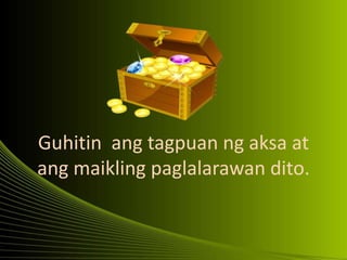 Guhitin ang tagpuan ng aksa at
ang maikling paglalarawan dito.
 