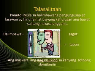 Talasalitaan
Panuto: Mula sa halimbawang pangungusap at
larawan ay hinuhain at bigyang kahulugan ang bawat
salitang nakasalungguhit.
Halimbawa: sagot:
= tabon
Ang maskara ang nagsusuklob sa kanyang totoong
damdamin
 