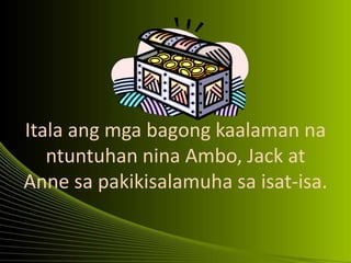 Itala ang mga bagong kaalaman na
ntuntuhan nina Ambo, Jack at
Anne sa pakikisalamuha sa isat-isa.
 