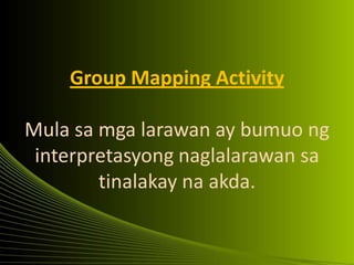 Group Mapping Activity
Mula sa mga larawan ay bumuo ng
interpretasyong naglalarawan sa
tinalakay na akda.
 