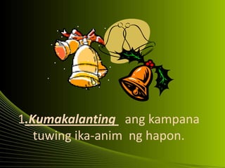 1.Kumakalanting ang kampana
tuwing ika-anim ng hapon.
 