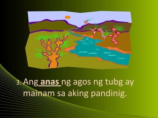 3. Ang anas ng agos ng tubg ay
mainam sa aking pandinig.
 
