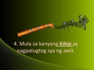 4. Mula sa kanyang hihip ay
nagpatugtog sya ng awit.
 