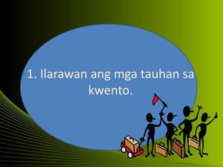 1. Ilarawan ang mga tauhan sa
kwento.
 