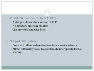  Trivial File Transfer Protocol (TFTP)
 A stripped-down, stock version of FTP
 No directory browsing abilities
 Can only PUT and GET files
 Network File System
 Protocol to allow systems to share files across a network
 Allows different types of files systems to interoperate for file
sharing
 