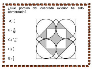 ¿Qué porción del cuadrado exterior ha sido
sombreada?
A)
1
4
B) 12
π
C)
2
16
π +
D) 4
π
E)
1
3
 