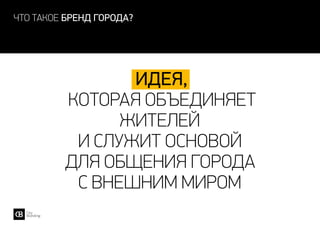 что такое бренд города?
идея,
которая объединяет
жителей
и служит основой
для общения города
с внешним миром
 