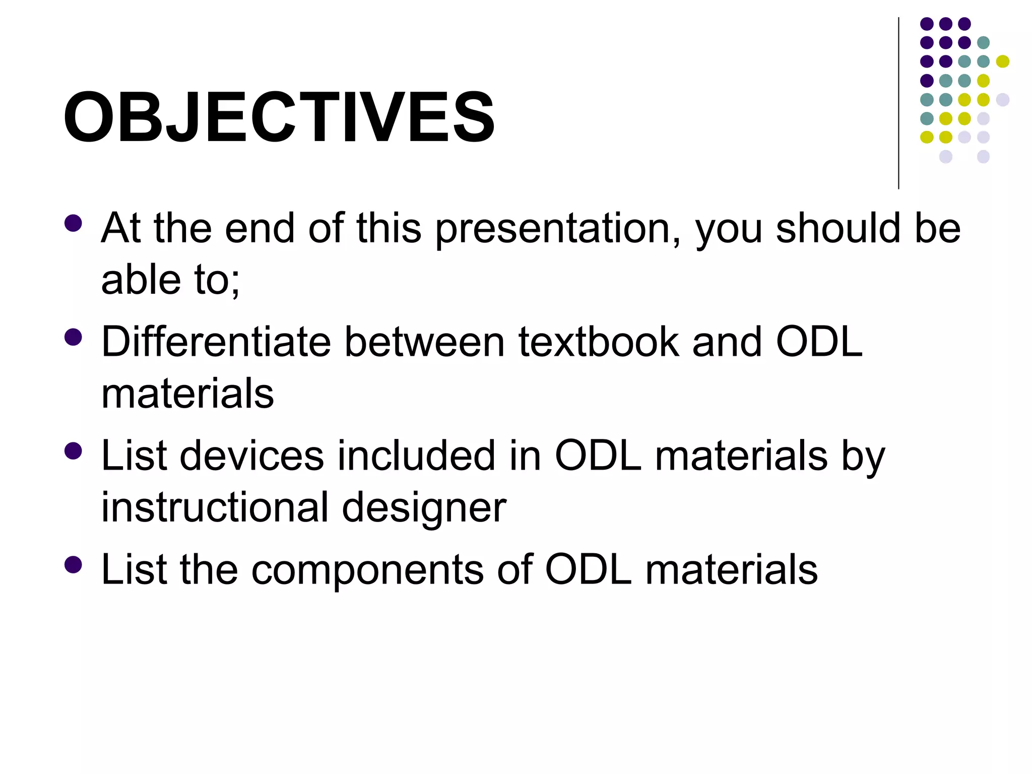 OBJECTIVES
 At the end of this presentation, you should be
able to;
 Differentiate between textbook and ODL
materials
 List devices included in ODL materials by
instructional designer
 List the components of ODL materials
 