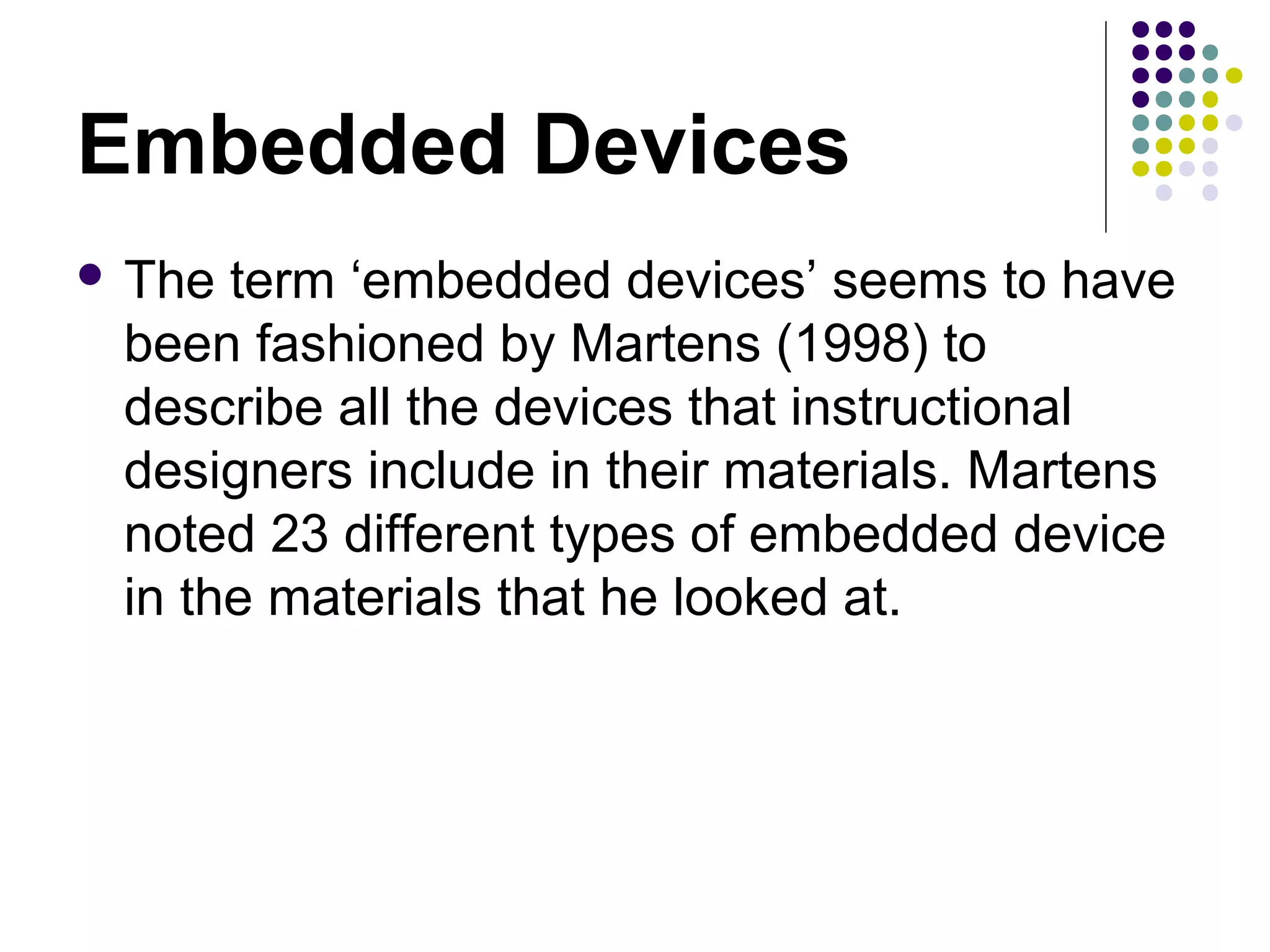 Embedded Devices
 The term ‘embedded devices’ seems to have
been fashioned by Martens (1998) to
describe all the devices that instructional
designers include in their materials. Martens
noted 23 different types of embedded device
in the materials that he looked at.
 