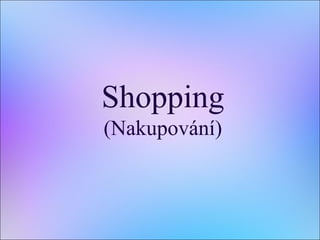 Shopping
(Nakupování)
 