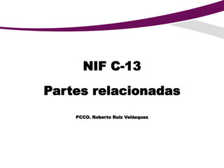NIF C-13
Partes relacionadas
PCCO. Roberto Ruiz Velázquez
 