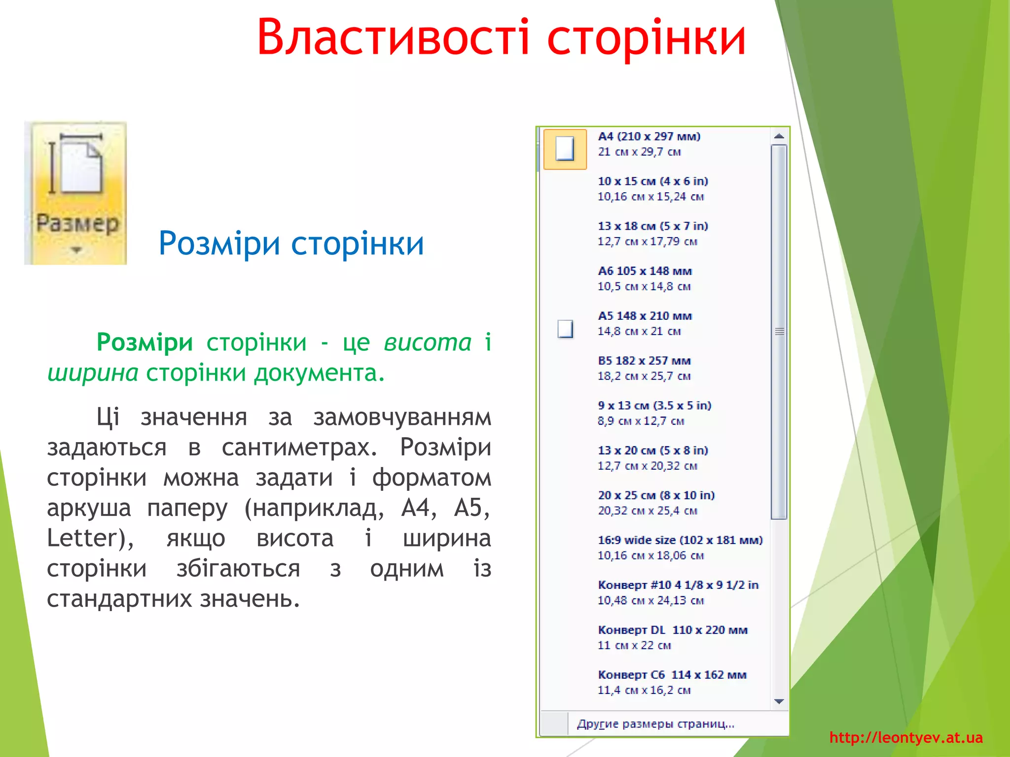 Властивості сторінки
Розміри сторінки
Розміри сторінки - це висота і ширина
сторінки документа.
Ці значення за замовчуванням задаються
в сантиметрах. Розміри сторінки можна
задати і форматом аркуша паперу
(наприклад, А4, А5, Letter), якщо висота і
ширина сторінки збігаються з одним із
стандартних значень.
http://leontyev.at.ua
 