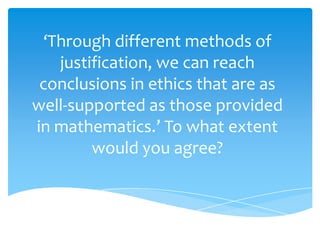‘Through different methods of
justification, we can reach
conclusions in ethics that are as
well-supported as those provided
in mathematics.’ To what extent
would you agree?
 