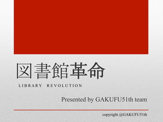 図書館革命	
Presented by GAKUFU51th team	
copyright @GAKUFU51th	
L I B R A R Y R E V O L U T I O N	
 
