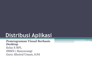 Distribusi Aplikasi
Pemrograman Visual Berbasis
Desktop
Kelas X RPL
SMKN 1 Banyuwangi
Guru: Khoirul Umam, S.Pd
 