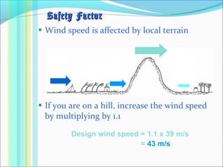 Wind speed is affected by local terrain
If you are on a hill, increase the wind speed
by multiplying by 1.1
Safety FactorSafety Factor
Design wind speed = 1.1 x 39 m/s
= 43 m/s
 