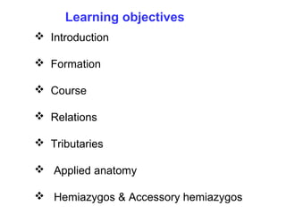 Learning objectives
 Introduction
 Formation
 Course
 Relations
 Tributaries
 Applied anatomy
 Hemiazygos & Accessory hemiazygos
 