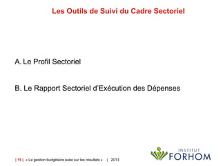 | 15 | « La gestion budgétaire axée sur les résultats » | 2013
Les Outils de Suivi du Cadre Sectoriel
A. Le Profil Sectoriel
B. Le Rapport Sectoriel d’Exécution des Dépenses
 