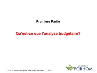| 3 | « La gestion budgétaire axée sur les résultats » | 2013
Première Partie
Qu’est-ce que l’analyse budgétaire?
 