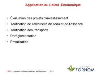 | 32 | « La gestion budgétaire axée sur les résultats » | 2013
Application du Calcul Économique
• Évaluation des projets d’investissement
• Tarification de l’électricité de l’eau et de l’essence
• Tarification des transports
• Déréglementation
• Privatisation
 