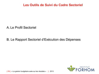 | 15 | « La gestion budgétaire axée sur les résultats » | 2013
Les Outils de Suivi du Cadre Sectoriel
A. Le Profil Sectoriel
B. Le Rapport Sectoriel d’Exécution des Dépenses
 