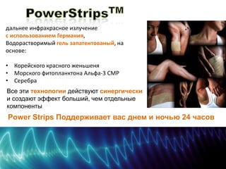 дальнее инфракрасное излучение 
с использованием Германия, 
Водорастворимый гель запатентованый, на 
основе: 
• Корейского красного женьшеня 
• Морского фитопланктона Альфа-3 CMP 
• Серебра 
Все эти технологии действуют синергически 
и создают эффект больший, чем отдельные 
компоненты 
Power Strips Поддерживает вас днем и ночью 24 часов 
 