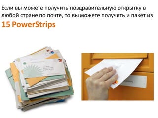 Если вы можете получить поздравительную открытку в 
любой стране по почте, то вы можете получить и пакет из 
15 PowerStrips 
 