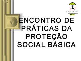 ENCONTRO DE
PRÁTICAS DA
PROTEÇÃO
SOCIAL BÁSICA
 