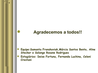  Agradecemos a todos!!
 Equipe:Samanta Franskoviak,Márcia Santos Bento, Aline
Stecker e Solange Rosane Rodrigues
 Estagiários: Deise Fortuna, Fernanda Luchina, Celeni
Crestani
 
