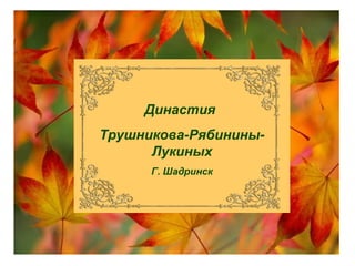Династия
Трушникова-Рябинины-
Лукиных
Г. Шадринск
 