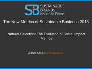 Natural Selection: The Evolution of Social Impact
Metrics
The New Metrics of Sustainable Business 2013
Jessica Grillo, Rainforest Alliance
 