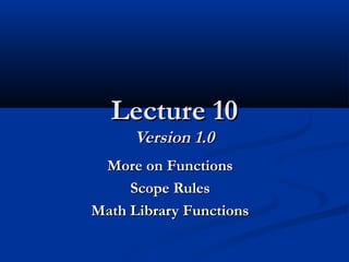 Lecture 10Lecture 10
Version 1.0Version 1.0
More on FunctionsMore on Functions
Scope RulesScope Rules
Math Library FunctionsMath Library Functions
 
