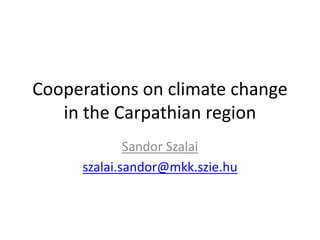 Cooperations on climate change
in the Carpathian region
Sandor Szalai
szalai.sandor@mkk.szie.hu
 