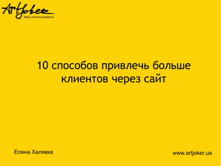 10 способов привлечь больше
клиентов через сайт
Елена Халявка www.artjoker.ua
 