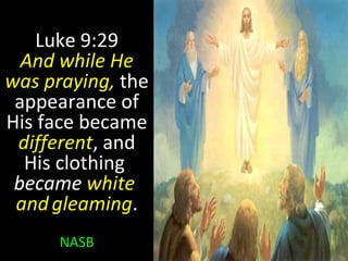Luke 9:29
And while He
was praying, the
appearance of
His face became
different, and
His clothing
became white
andgleaming.
NASB
 