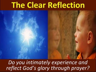 The Clear Reflection
Do you intimately experience and
reflect God’s glory through prayer?
 