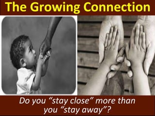The Growing Connection
Do you “stay close” more than
you “stay away”?
 