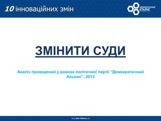 ЗМІНИТИ СУДИ
Аналіз проведений у рамках політичної партії “Демократичний
Альянс”, 2013
10 інноваційних змін
 