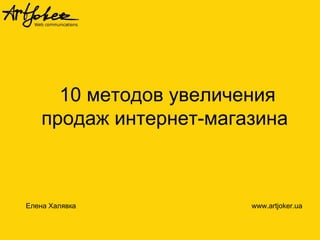 10 методов увеличения
продаж интернет-магазина
Елена Халявка www.artjoker.ua
 
