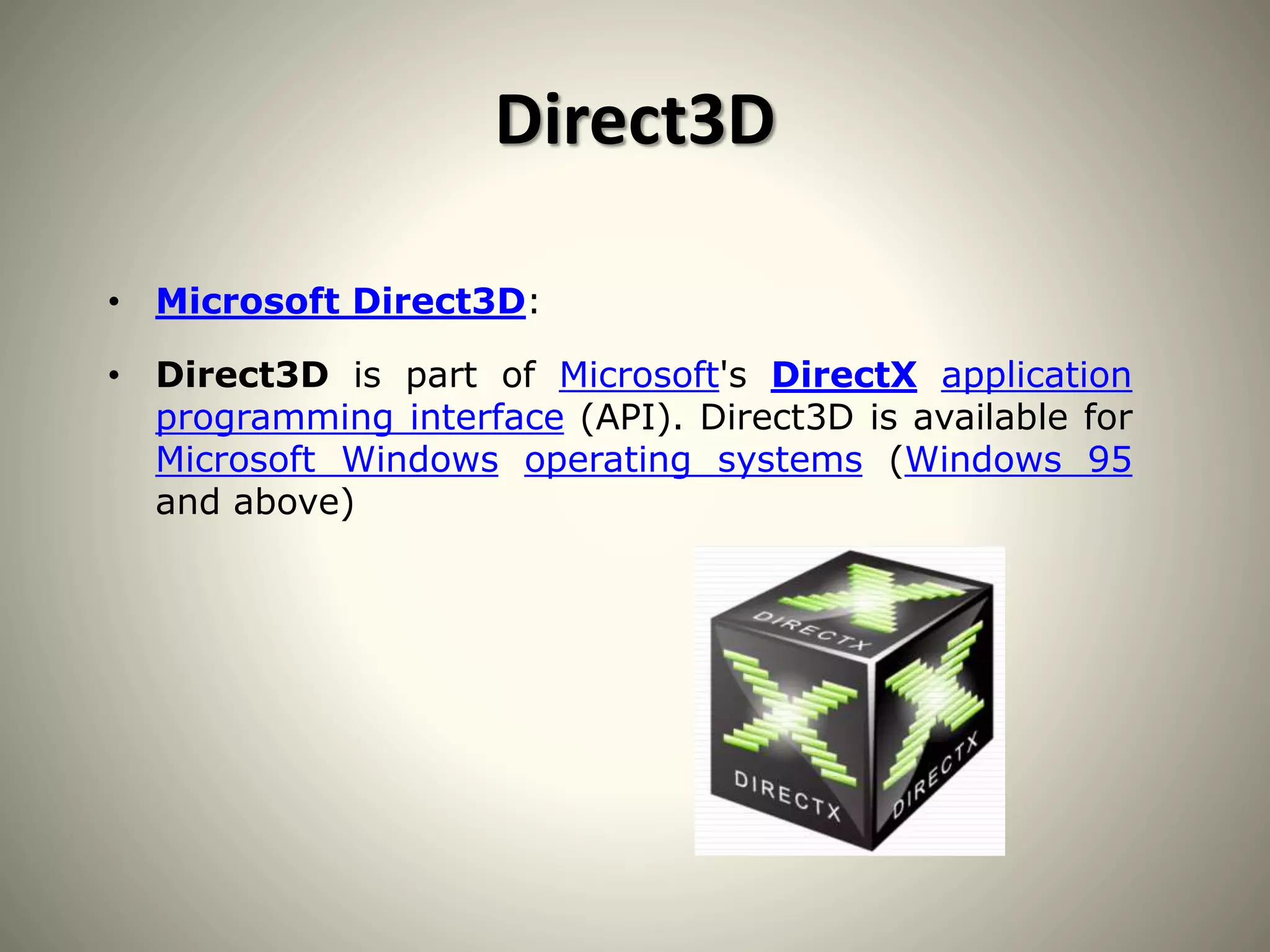 Direct3D
• Microsoft Direct3D:
• Direct3D is part of Microsoft's DirectX application
programming interface (API). Direct3D is available for
Microsoft Windows operating systems (Windows 95
and above)
 