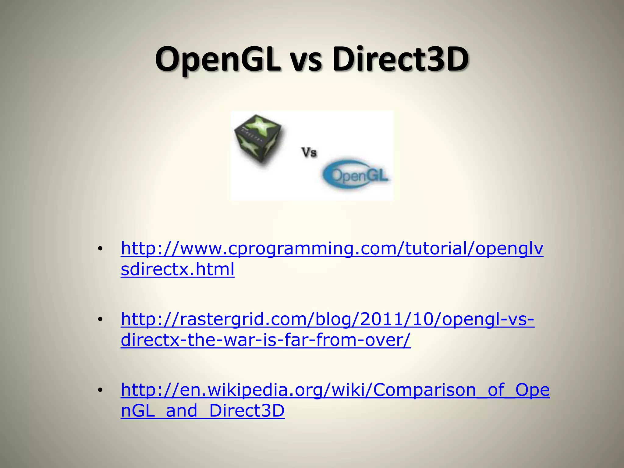 OpenGL vs Direct3D
• http://www.cprogramming.com/tutorial/openglv
sdirectx.html
• http://rastergrid.com/blog/2011/10/opengl-vs-
directx-the-war-is-far-from-over/
• http://en.wikipedia.org/wiki/Comparison_of_Ope
nGL_and_Direct3D
 